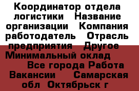 Координатор отдела логистики › Название организации ­ Компания-работодатель › Отрасль предприятия ­ Другое › Минимальный оклад ­ 25 000 - Все города Работа » Вакансии   . Самарская обл.,Октябрьск г.